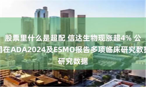 股票里什么是超配 信达生物现涨超4% 公司在ADA2024及ESMO报告多项临床研究数据