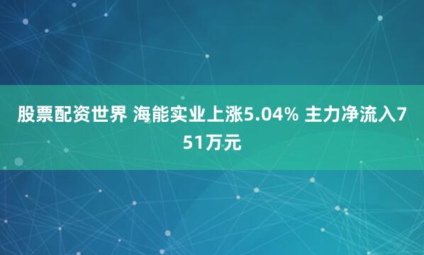 股票配资世界 海能实业上涨5.04% 主力净流入751万元