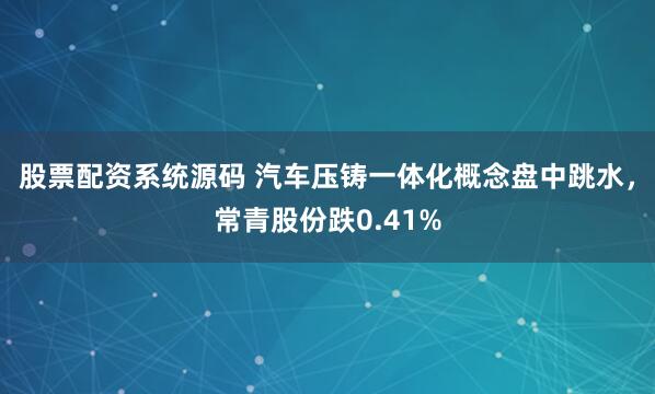 股票配资系统源码 汽车压铸一体化概念盘中跳水，常青股份跌0.41%