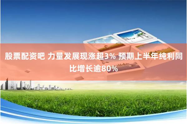 股票配资吧 力量发展现涨超3% 预期上半年纯利同比增长逾80%