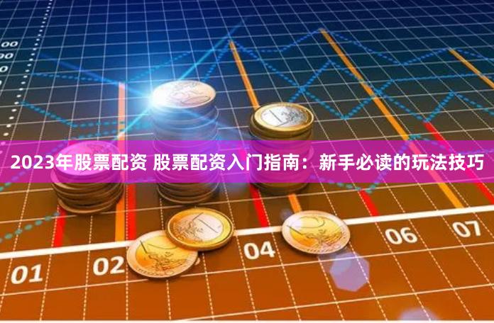 2023年股票配资 股票配资入门指南:新手必读的玩法技巧