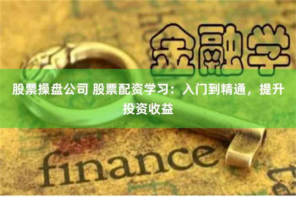 股票操盘公司 股票配资学习:入门到精通,提升投资收益