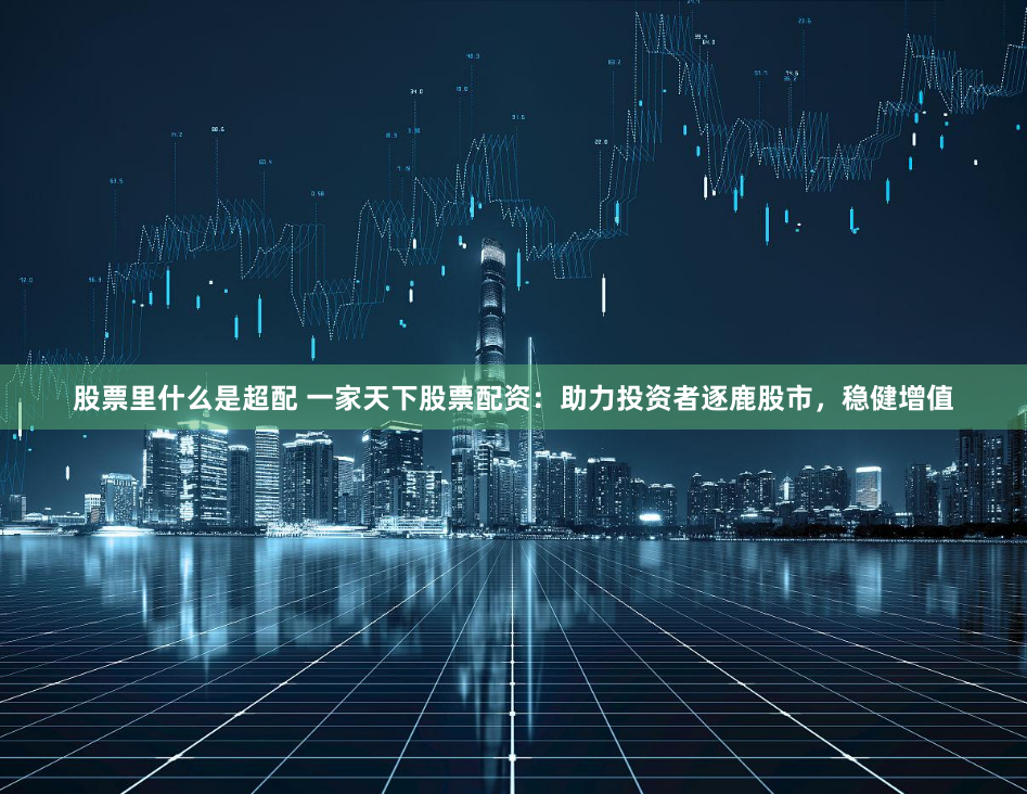 股票里什么是超配 一家天下股票配资：助力投资者逐鹿股市，稳健增值