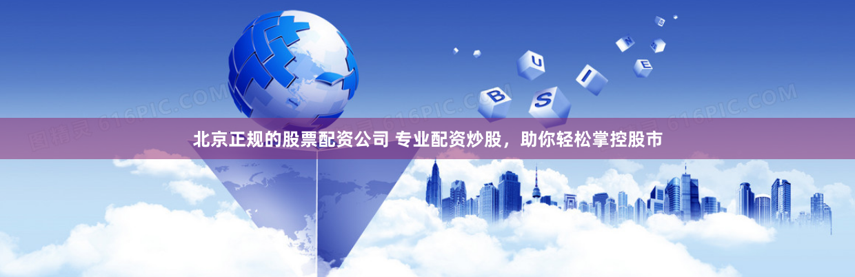 北京正规的股票配资公司 专业配资炒股，助你轻松掌控股市