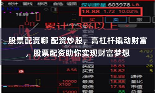 股票配资哪 配资炒股，高杠杆撬动财富，股票配资助你实现财富梦想
