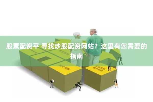 股票配资平 寻找炒股配资网站？这里有您需要的指南
