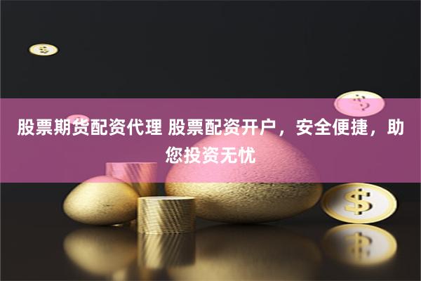股票期货配资代理 股票配资开户，安全便捷，助您投资无忧