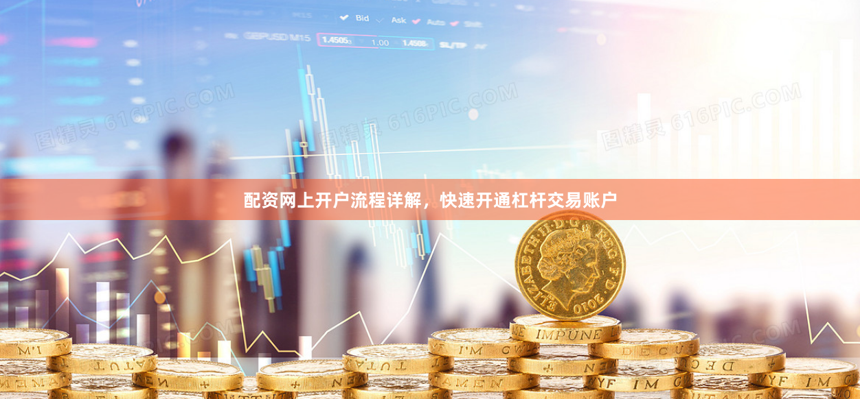 配资网上开户流程详解，快速开通杠杆交易账户