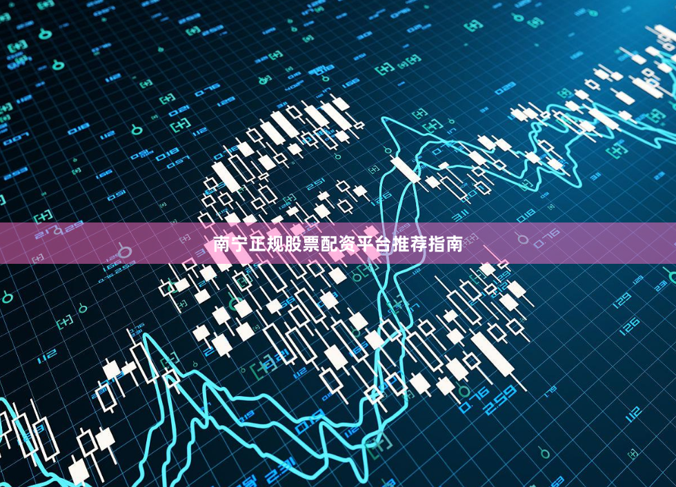 南宁正规股票配资平台推荐指南