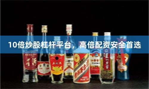 10倍炒股杠杆平台,高倍配资安全首选