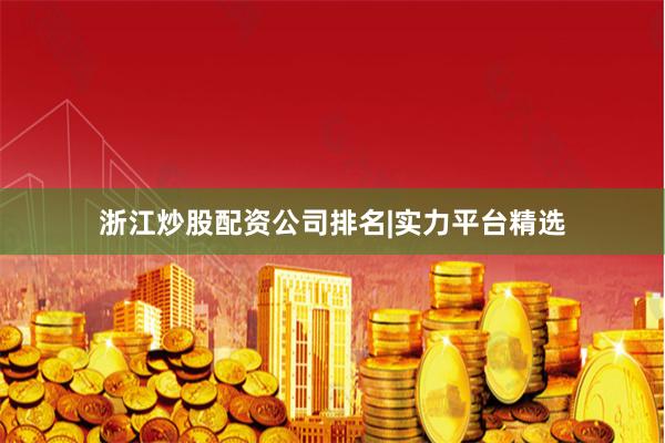 浙江炒股配资公司排名|实力平台精选