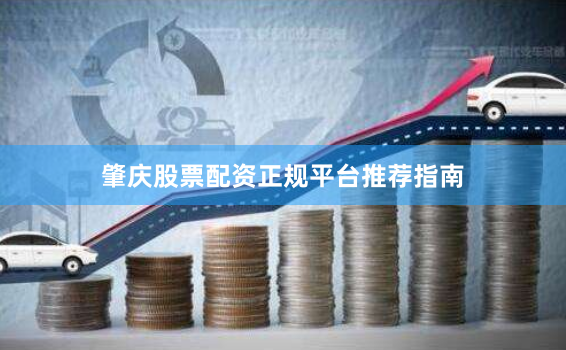 肇庆股票配资正规平台推荐指南